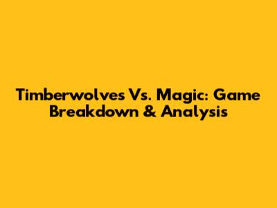 Timberwolves Vs. Magic: Game Breakdown & Analysis