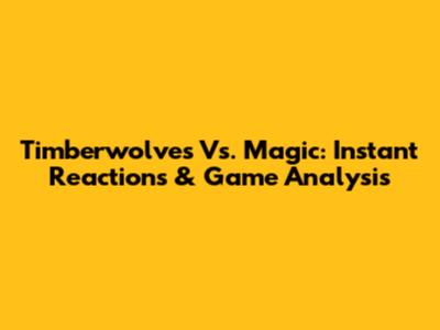 Timberwolves Vs. Magic: Instant Reactions & Game Analysis