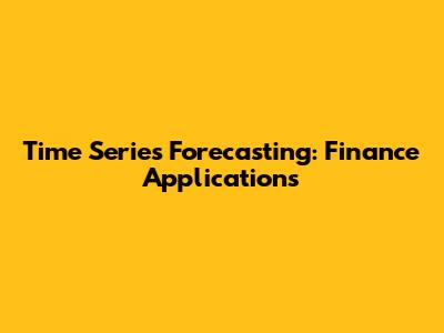 Time Series Forecasting: Finance Applications