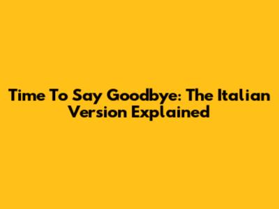 Time To Say Goodbye: The Italian Version Explained