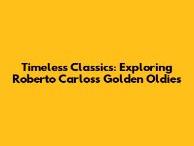 Timeless Classics: Exploring Roberto Carlos's Golden Oldies