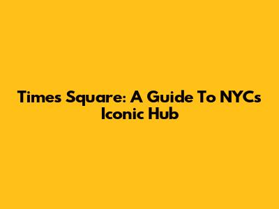 Times Square: A Guide To NYC's Iconic Hub