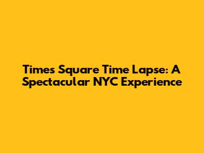 Times Square Time Lapse: A Spectacular NYC Experience