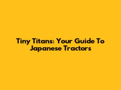 Tiny Titans: Your Guide To Japanese Tractors