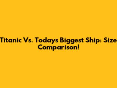 Titanic Vs. Today's Biggest Ship: Size Comparison!