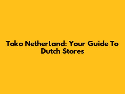 Toko Netherland: Your Guide To Dutch Stores
