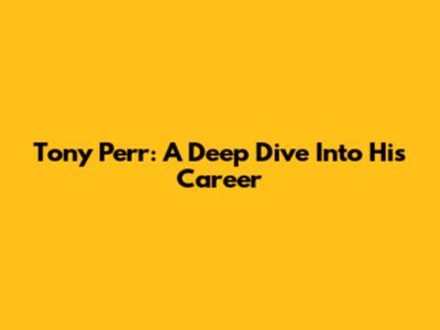 Tony Perr: A Deep Dive Into His Career