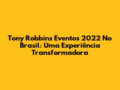 Tony Robbins Eventos 2022 No Brasil: Uma Experiência Transformadora