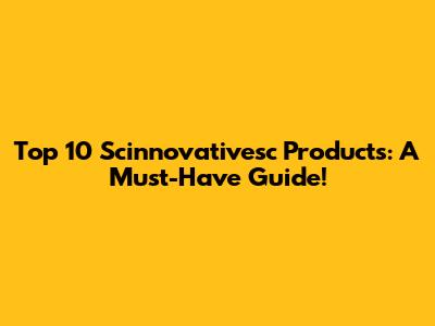 Top 10 Scinnovativesc Products: A Must-Have Guide!