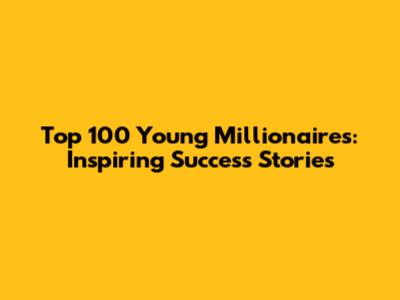 Top 100 Young Millionaires: Inspiring Success Stories
