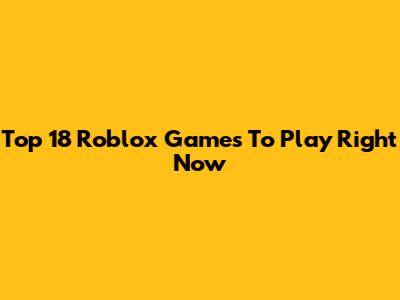 Top 18 Roblox Games To Play Right Now