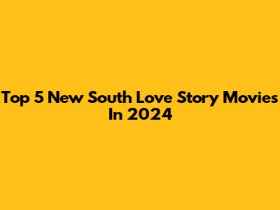 Top 5 New South Love Story Movies In 2024