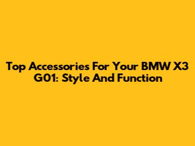 Top Accessories For Your BMW X3 G01: Style And Function