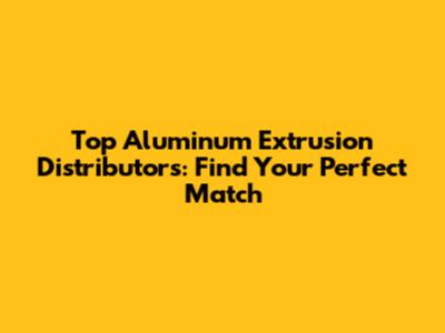 Top Aluminum Extrusion Distributors: Find Your Perfect Match