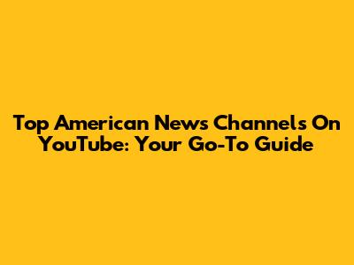 Top American News Channels On YouTube: Your Go-To Guide