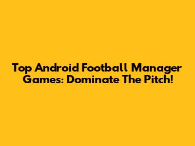 Top Android Football Manager Games: Dominate The Pitch!