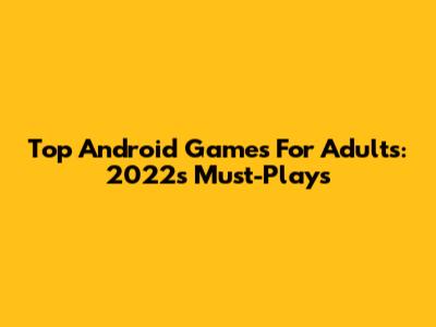 Top Android Games For Adults: 2022's Must-Plays