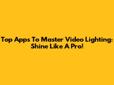 Top Apps To Master Video Lighting: Shine Like A Pro!