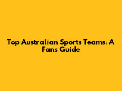 Top Australian Sports Teams: A Fan's Guide