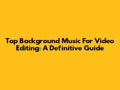 Top Background Music For Video Editing: A Definitive Guide