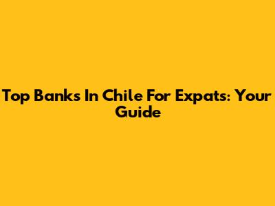 Top Banks In Chile For Expats: Your Guide