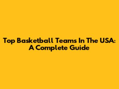 Top Basketball Teams In The USA: A Complete Guide