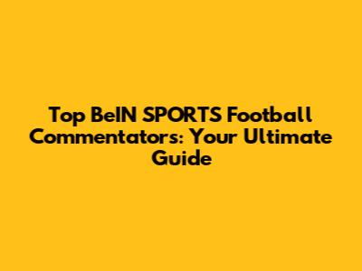 Top BeIN SPORTS Football Commentators: Your Ultimate Guide