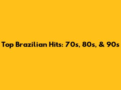 Top Brazilian Hits: 70s, 80s, & 90s