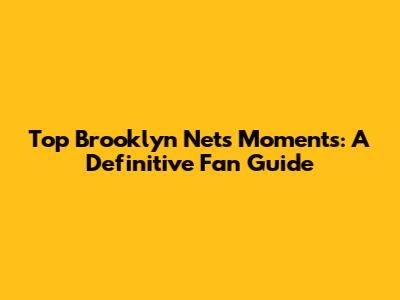 Top Brooklyn Nets Moments: A Definitive Fan Guide