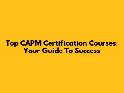 Top CAPM Certification Courses: Your Guide To Success