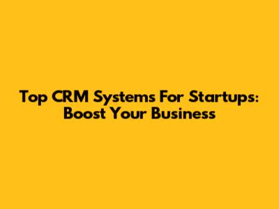 Top CRM Systems For Startups: Boost Your Business