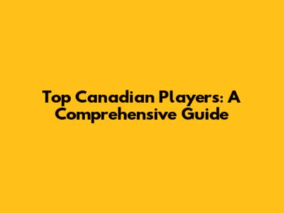 Top Canadian Players: A Comprehensive Guide