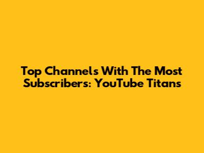 Top Channels With The Most Subscribers: YouTube Titans