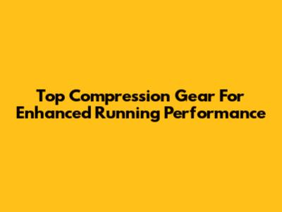 Top Compression Gear For Enhanced Running Performance