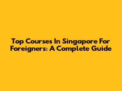 Top Courses In Singapore For Foreigners: A Complete Guide