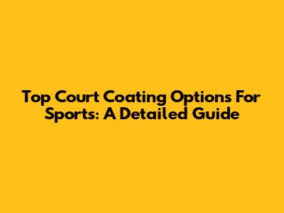 Top Court Coating Options For Sports: A Detailed Guide