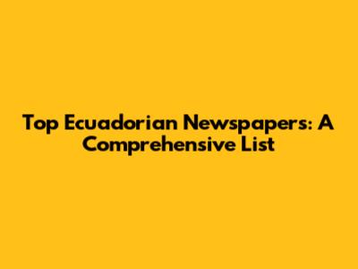 Top Ecuadorian Newspapers: A Comprehensive List