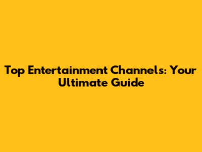 Top Entertainment Channels: Your Ultimate Guide