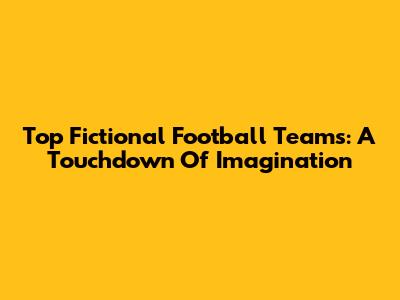 Top Fictional Football Teams: A Touchdown Of Imagination