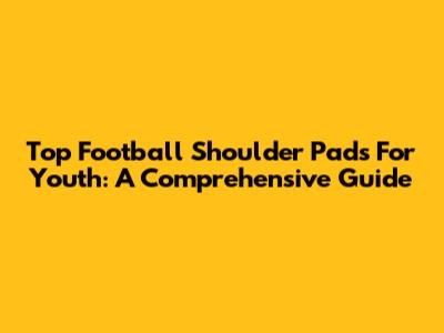 Top Football Shoulder Pads For Youth: A Comprehensive Guide