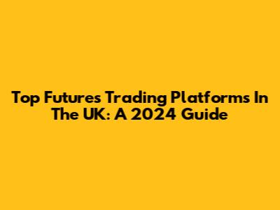Top Futures Trading Platforms In The UK: A 2024 Guide