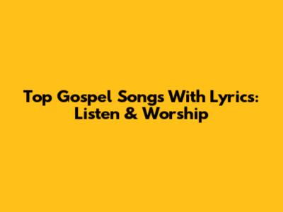 Top Gospel Songs With Lyrics: Listen & Worship