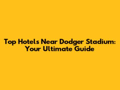 Top Hotels Near Dodger Stadium: Your Ultimate Guide