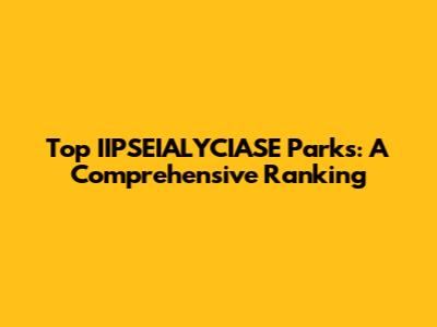 Top IIPSEIALYCIASE Parks: A Comprehensive Ranking