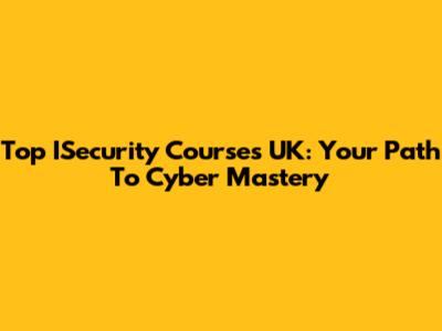 Top ISecurity Courses UK: Your Path To Cyber Mastery