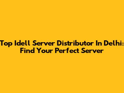 Top Idell Server Distributor In Delhi: Find Your Perfect Server