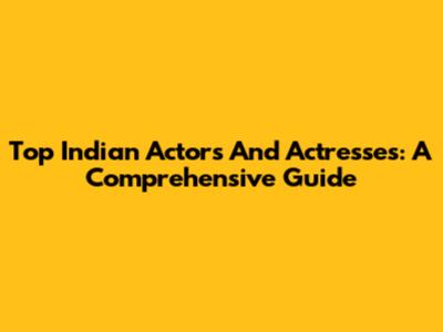 Top Indian Actors And Actresses: A Comprehensive Guide