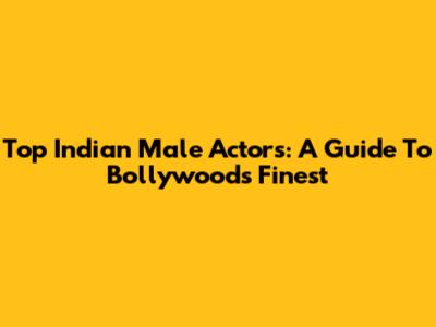 Top Indian Male Actors: A Guide To Bollywood's Finest