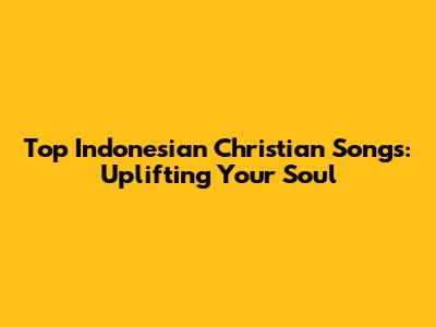 Top Indonesian Christian Songs: Uplifting Your Soul