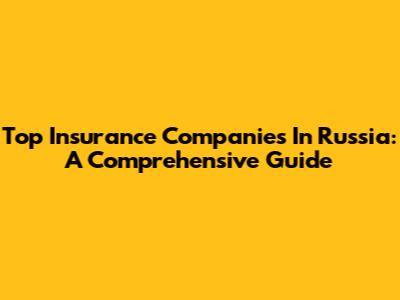 Top Insurance Companies In Russia: A Comprehensive Guide